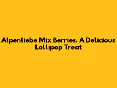 Alpenliebe Mix Berries: A Delicious Lollipop Treat