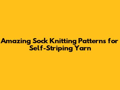 Amazing Sock Knitting Patterns for Self-Striping Yarn