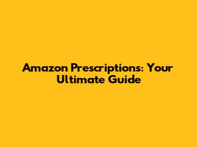 Amazon Prescriptions: Your Ultimate Guide