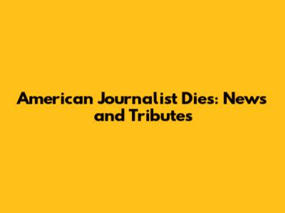 American Journalist Dies: News and Tributes