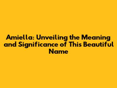 Amiella: Unveiling the Meaning and Significance of This Beautiful Name