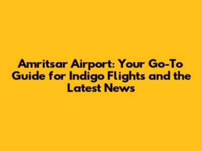 Amritsar Airport: Your Go-To Guide for Indigo Flights and the Latest News