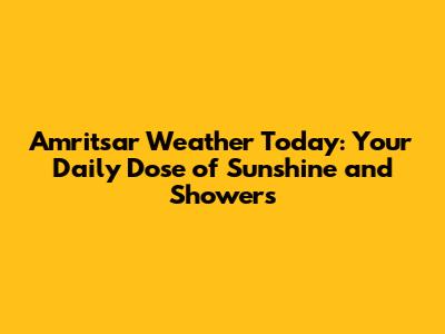 Amritsar Weather Today: Your Daily Dose of Sunshine and Showers