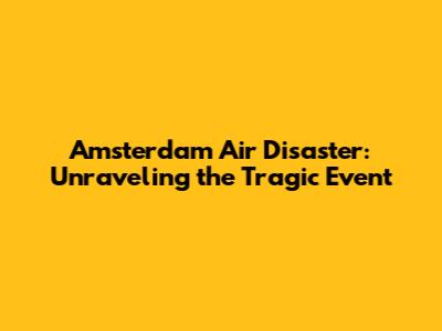 Amsterdam Air Disaster: Unraveling the Tragic Event