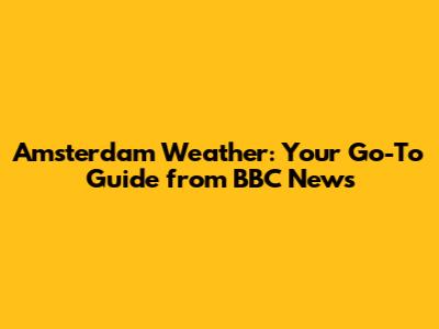 Amsterdam Weather: Your Go-To Guide from BBC News