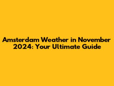 Amsterdam Weather in November 2024: Your Ultimate Guide