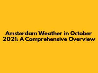 Amsterdam Weather in October 2021: A Comprehensive Overview