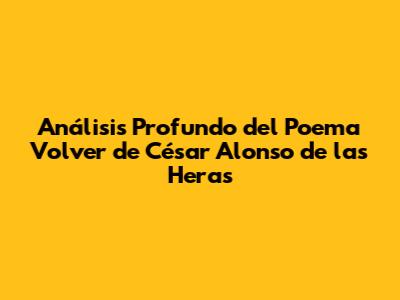 Análisis Profundo del Poema 'Volver' de César Alonso de las Heras