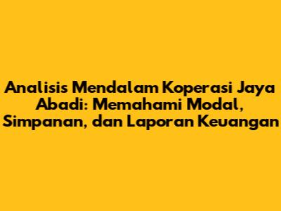 Analisis Mendalam Koperasi Jaya Abadi: Memahami Modal, Simpanan, dan Laporan Keuangan
