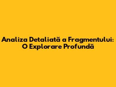 Analiza Detaliată a Fragmentului: O Explorare Profundă
