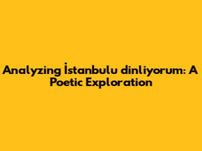 Analyzing 'İstanbul'u dinliyorum': A Poetic Exploration