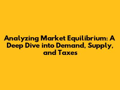 Analyzing Market Equilibrium: A Deep Dive into Demand, Supply, and Taxes