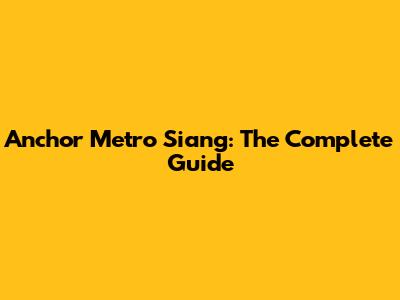 Anchor Metro Siang: The Complete Guide