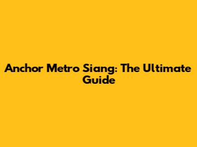 Anchor Metro Siang: The Ultimate Guide