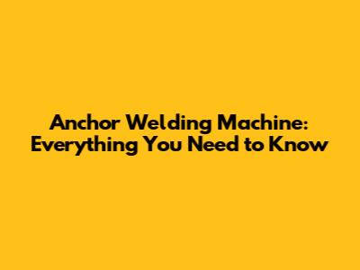 Anchor Welding Machine: Everything You Need to Know