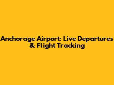 Anchorage Airport: Live Departures & Flight Tracking