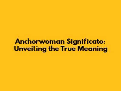 Anchorwoman Significato: Unveiling the True Meaning