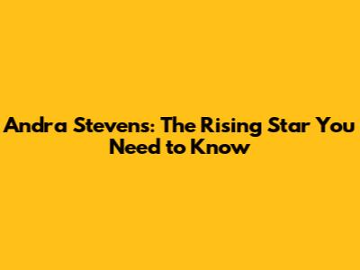 Andra Stevens: The Rising Star You Need to Know