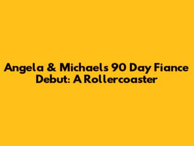 Angela & Michael's 90 Day Fiance Debut: A Rollercoaster