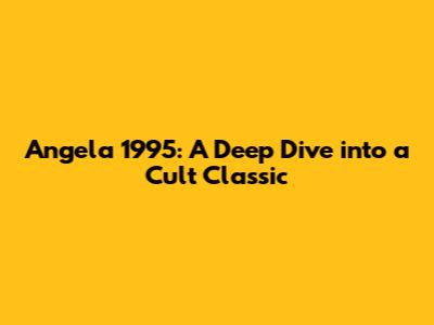 Angela 1995: A Deep Dive into a Cult Classic