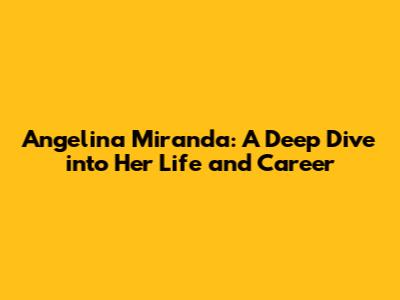 Angelina Miranda: A Deep Dive into Her Life and Career