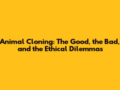 Animal Cloning: The Good, the Bad, and the Ethical Dilemmas