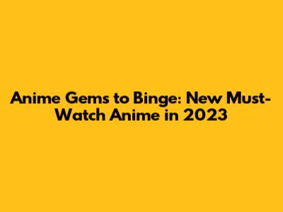 Anime Gems to Binge: New Must-Watch Anime in 2023