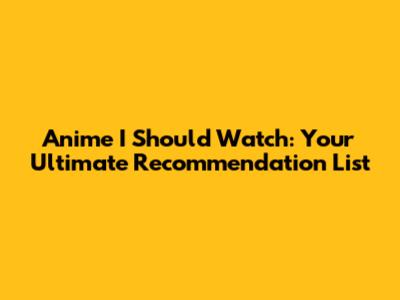 Anime I Should Watch: Your Ultimate Recommendation List