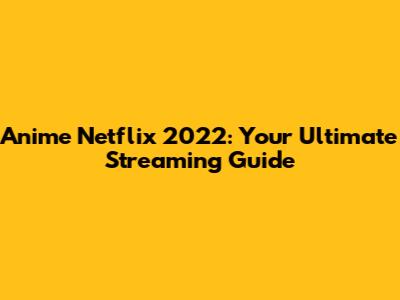 Anime Netflix 2022: Your Ultimate Streaming Guide