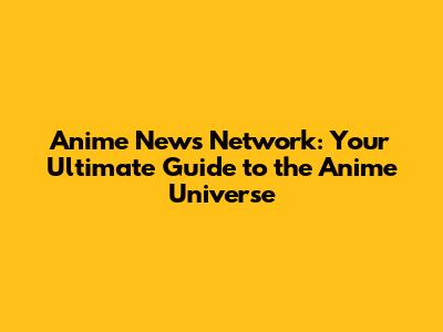 Anime News Network: Your Ultimate Guide to the Anime Universe