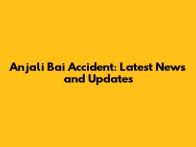 Anjali Bai Accident: Latest News and Updates