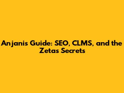 Anjani's Guide: SEO, CLMS, and the Zetas' Secrets