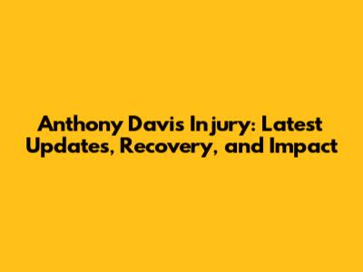 Anthony Davis Injury: Latest Updates, Recovery, and Impact