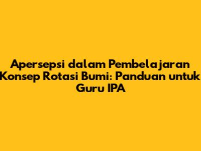 Apersepsi dalam Pembelajaran Konsep Rotasi Bumi: Panduan untuk Guru IPA