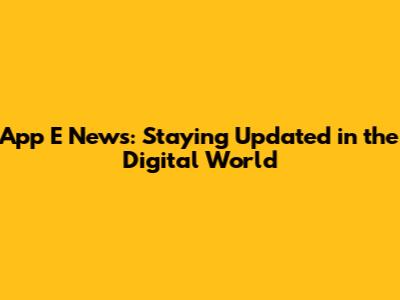 App E News: Staying Updated in the Digital World