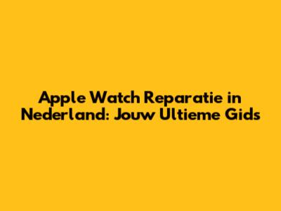 Apple Watch Reparatie in Nederland: Jouw Ultieme Gids