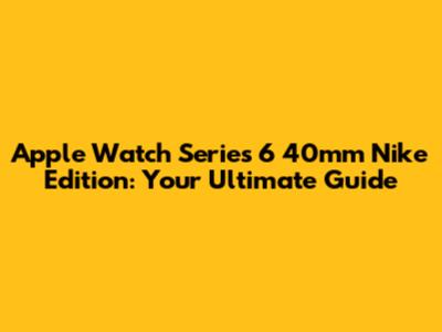 Apple Watch Series 6 40mm Nike Edition: Your Ultimate Guide