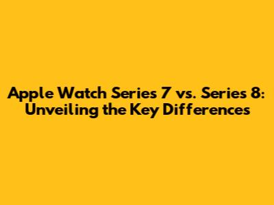 Apple Watch Series 7 vs. Series 8: Unveiling the Key Differences