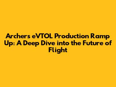 Archer's eVTOL Production Ramp Up: A Deep Dive into the Future of Flight