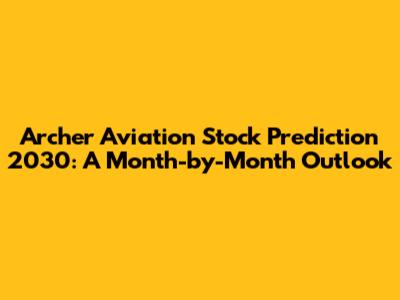 Archer Aviation Stock Prediction 2030: A Month-by-Month Outlook