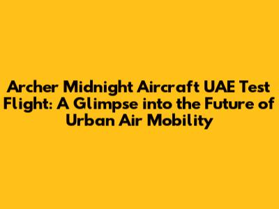 Archer Midnight Aircraft UAE Test Flight: A Glimpse into the Future of Urban Air Mobility