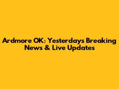 Ardmore OK: Yesterday's Breaking News & Live Updates