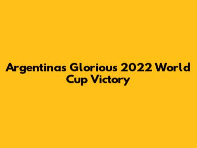 Argentina's Glorious 2022 World Cup Victory