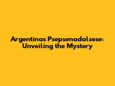 Argentina's Psepsenadalsese: Unveiling the Mystery