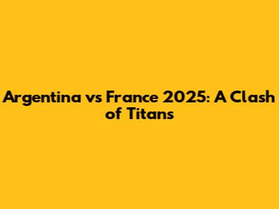 Argentina vs France 2025: A Clash of Titans