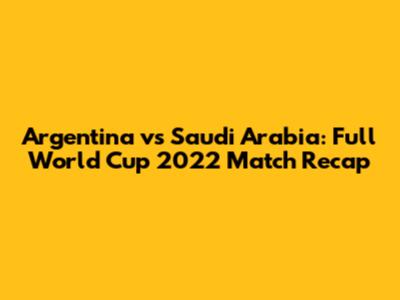 Argentina vs Saudi Arabia: Full World Cup 2022 Match Recap