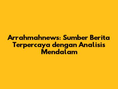 Arrahmahnews: Sumber Berita Terpercaya dengan Analisis Mendalam