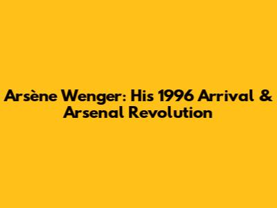 Arsène Wenger: His 1996 Arrival & Arsenal Revolution