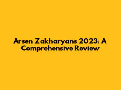 Arsen Zakharyan's 2023: A Comprehensive Review