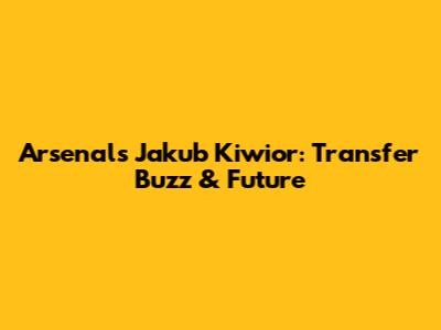Arsenal's Jakub Kiwior: Transfer Buzz & Future